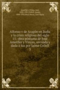 Alfonso v de Aragon en Italia y la crisis religiosa del siglo 15; obra postuma de Jose Ametller y Vinyas, revisada y dada a luz por Jaime Collell