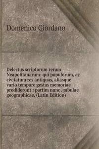 Delectus scriptorum rerum Neapolitanarum: qui populorum, ac civitatum res antiquas, aliasque vario tempore gestas memoriae prodiderunt : partim nunc . tabulae geographicae, (Latin Edition)