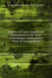 Reports of Cases Argued and Determined in the Court of Exchequer: From Easter Term 32 George III. to