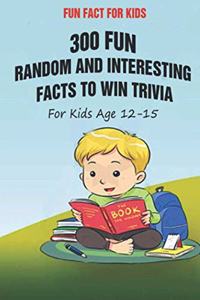 Fun Fact for Kids: 300 Fun, Random and Interesting Facts To Win Trivia (For Kids Age 12 15)