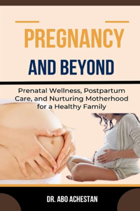 Pregnancy and Beyond: Prenatal Wellness, Postpartum Care, And Nurturing Motherhood For A Healthy Family