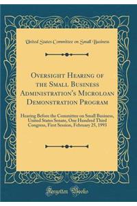 Oversight Hearing of the Small Business Administration's Microloan Demonstration Program: Hearing Before the Committee on Small Business, United States Senate, One Hundred Third Congress, First Session, February 25, 1993 (Classic Reprint)