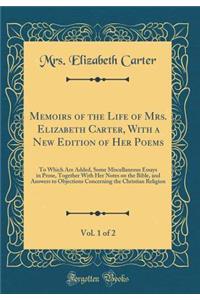 Memoirs of the Life of Mrs. Elizabeth Carter, with a New Edition of Her Poems, Vol. 1 of 2: To Which Are Added, Some Miscellaneous Essays in Prose, Together with Her Notes on the Bible, and Answers to Objections Concerning the Christian Religion