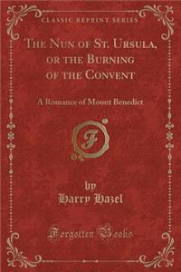 The Nun of St. Ursula, or the Burning of the Convent: A Romance of Mount Benedict (Classic Reprint)