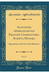Alexandri Aphrodisiensis Praeter Commentaria Scripta Minora, Vol. 2: Quaestiones; De Fato; De Mixtione (Classic Reprint)