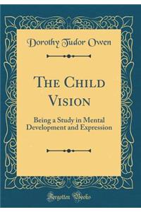 The Child Vision: Being a Study in Mental Development and Expression (Classic Reprint)