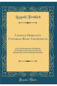 Leopold FrÃ¶hlich's Universal-Reise-Taschenbuch: Ein Unentbehrliches Handbuch FÃ¼r FuÃ?reisende, Insbesondere FÃ¼r Handwerker Und Technische KÃ¼nstler (Classic Reprint)