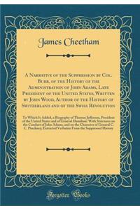 A Narrative of the Suppression by Col. Burr, of the History of the Administration of John Adams, Late President of the United States, Written by John Wood, Author of the History of Switzerland and of the Swiss Revolution: To Which Is Added, a Biogr