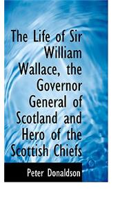 The Life of Sir William Wallace, the Governor General of Scotland and Hero of the Scottish Chiefs