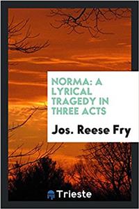Norma: A Lyrical Tragedy in Three Acts