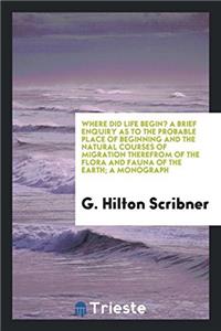 Where Did Life Begin? a Brief Enquiry as to the Probable Place of Beginning and the Natural Courses of Migration Therefrom of the Flora and Fauna of the Earth; A Monograph