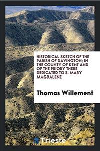 Historical Sketch of the Parish of Davington; In the County of Kent and of the Priory There Dedicated to S. Mary Magdalene