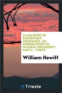 Class Book of Elementary Mechanics. an Introduction to Natural Philosophy. Part II. - Force