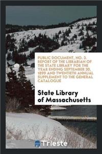 Public Document, No. 3. Report of the Librarian of the State Library for the Year Ending September 30, 1899 and Twentieth Annual Supplement to the General Catalogue