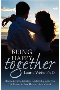 Being Happy Together: How to Have a Fabulous Relationship with Your Life Partner in Less Than an Hour a Week: How to Have a Fabulous Relationship with Your Life Partner in Less Than an Hour a Week