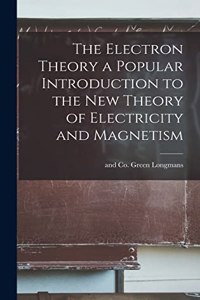 Electron Theory a Popular Introduction to the New Theory of Electricity and Magnetism