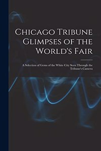 Chicago Tribune Glimpses of the World's Fair; a Selection of Gems of the White City Seen Through the Tribune's Camera