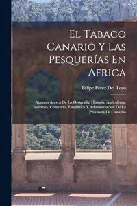 Tabaco Canario Y Las Pesquerías En Africa: Apuntes Acerca De La Geografía, Historia, Agricultura, Industria, Comercio, Estadística Y Administración De La Provincia De Canarias