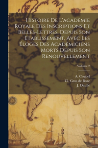 Histoire De L'académie Royale Des Inscriptions Et Belles-lettres, Depuis Son Etablissement, Avec Les Éloges Des Académiciens Morts Depuis Son Renouvellement; Volume 2