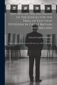 Reports of the Decisions of the Judges for the Trial of Election Petitions in Great Britain and Ireland