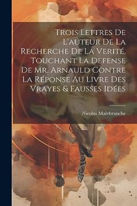 Trois Lettres De L'auteur De La Recherche De La Verité, Touchant La Defense De Mr. Arnauld Contre La Réponse Au Livre Des Vrayes & Fausses Idées