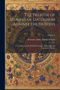 The Treatise of Irenæus of Lugdunum Against the Heresies; a Translation of the Principal Passages, With Notes and Arguments Volume; Volume 1