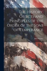 History, Objects and Principles of the Order of the Sons of Temperance