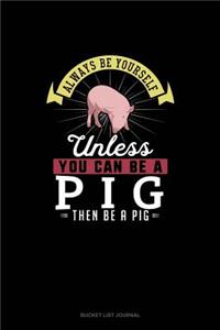 Always Be Yourself Unless You Can Be A Pig Then Be A Pig
