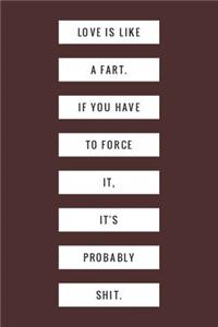 Love Is Like a Fart If You Have to Force It It's Probably Shit