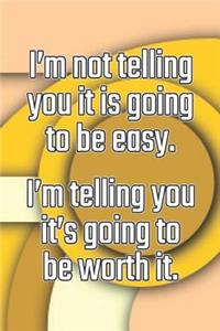 I'm Not Telling You It's Going to Be Easy. I'm Telling You It's Going to Be Worth It