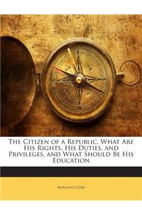The Citizen of a Republic, What Are His Rights, His Duties, and Privileges, and What Should Be His Education