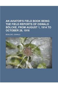 An Aviator's Field Book Being the Field Reports of Oswald Bolcke, from August 1, 1914 to October 28, 1916