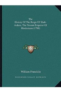 The History Of The Reign Of Shah-Aulum, The Present Emperor Of Hindostaun (1798)