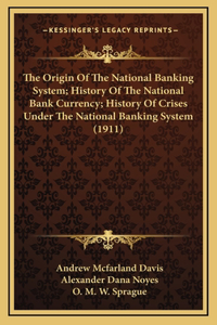 Origin Of The National Banking System; History Of The National Bank Currency; History Of Crises Under The National Banking System (1911)