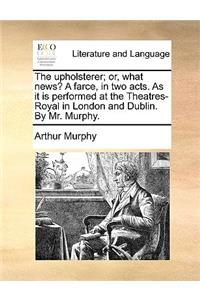 The Upholsterer; Or, What News? a Farce, in Two Acts. as It Is Performed at the Theatres-Royal in London and Dublin. by Mr. Murphy.