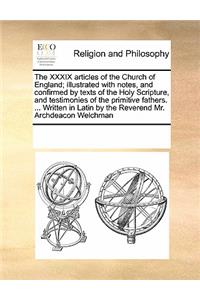 The XXXIX articles of the Church of England; illustrated with notes, and confirmed by texts of the Holy Scripture, and testimonies of the primitive fathers. ... Written in Latin by the Reverend Mr. Archdeacon Welchman