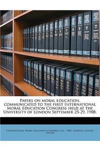 Papers on Moral Education, Communicated to the First International Moral Education Congress Held at the University of London September 25-29, 1908;