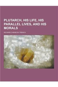 Plutarch, His Life, His Parallel Lives, and His Morals