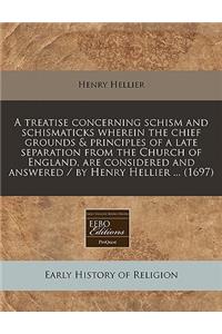 A Treatise Concerning Schism and Schismaticks Wherein the Chief Grounds & Principles of a Late Separation from the Church of England, Are Considered and Answered / By Henry Hellier ... (1697)