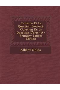 L'Albanie Et La Question D'Orient: (Solution de La Question D'Orient)