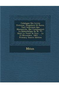Catalogue Des Livres Precieux, Singuliers Et Rares, Tant Imprimes Que Manuscrits, Qui Composaient La Bibliotheque de M. **