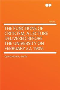 The Functions of Criticism, a Lecture Delivered Before the University on February 22, 1909;