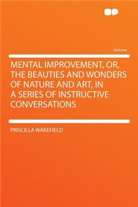Mental Improvement, Or, the Beauties and Wonders of Nature and Art, in a Series of Instructive Conversations