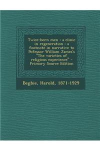 Twice-Born Men: A Clinic in Regeneration: A Footnote in Narrative to Pofessor William James's the Varieties of Religious Experience