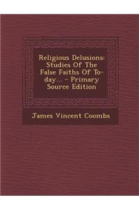 Religious Delusions: Studies of the False Faiths of To-Day... - Primary Source Edition