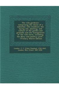 The Villa Gardener; Comprising the Choice of a Suburban Villa Residence; The Laying Out, Planting, and Culture of the Garden and Grounds; And the Management of the Villa Farm, Including the Dairy and Poultry-Yard .. - Primary Source Edition