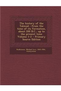 The History of the Talmud: From the Time of Its Formation, about 200 B.C., Up to the Present Time Volume 1-2 - Primary Source Edition