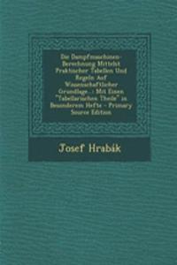 Die Dampfmaschinen-Berechnung Mittelst Praktischer Tabellen Und Regeln Auf Wissenschaftlicher Grundlage...: Mit Einen Tabellarischen Theile in Besonderem Hefte