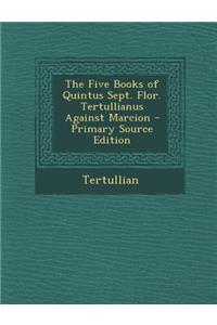 The Five Books of Quintus Sept. Flor. Tertullianus Against Marcion