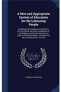 New and Appropriate System of Education for the Labouring People: Elucidated and Explained, According to the Plan Which Has Been Established for the Religious and Moral Instruction of Male and Female Children, Admi